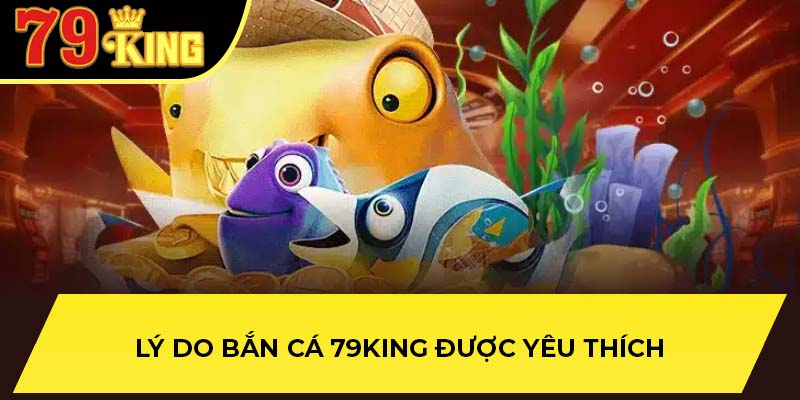 Lý do bắn cá 79King được yêu thích