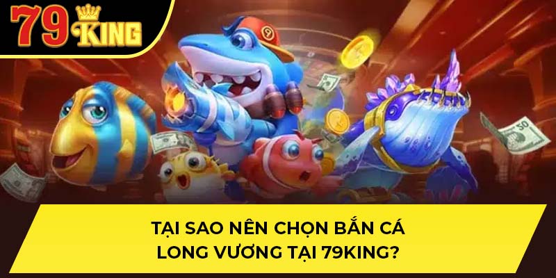 Tại sao nên chọn bắn cá long vương tại 79King?