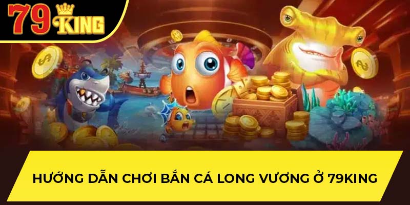 Hướng dẫn chơi bắn cá long vương ở 79King