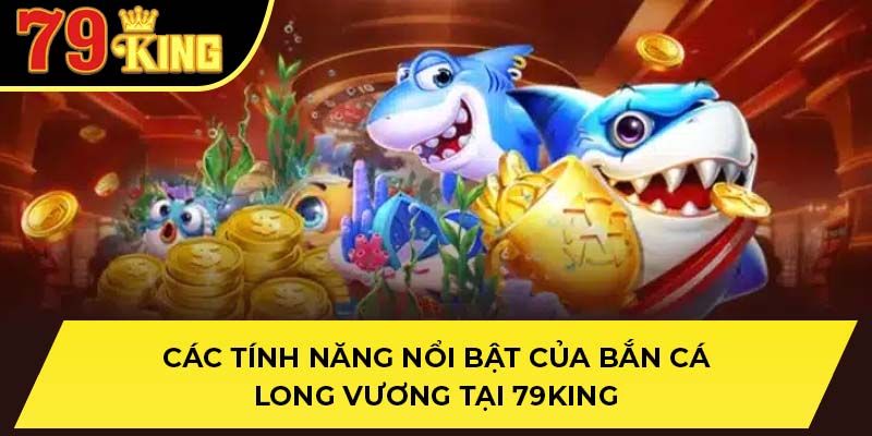 Các tính năng nổi bật của bắn cá long vương tại 79King