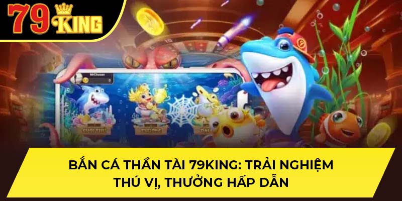 Bắn Cá Thần Tài 79King: Trải Nghiệm Thú Vị, Thưởng Hấp Dẫn