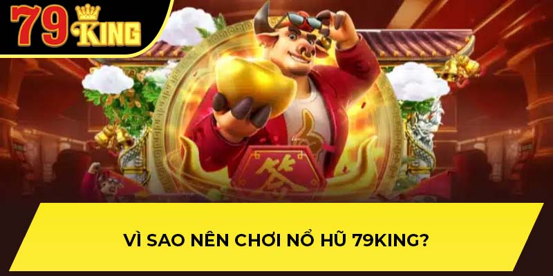 Vì sao nên chơi nổ hũ 79King?