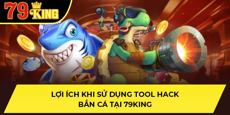Lợi ích khi sử dụng tool hack bắn cá tại 79King