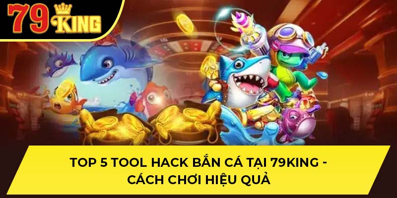 Top 5 Tool Hack Bắn Cá Tại 79King - Cách Chơi Hiệu Quả