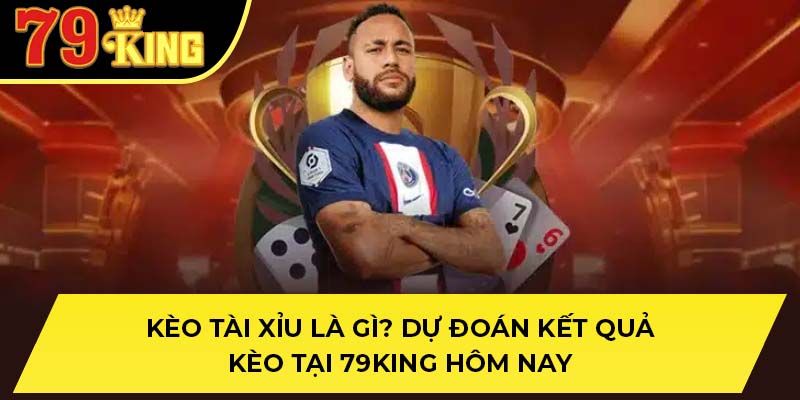 Kèo Tài Xỉu Là Gì? Dự Đoán Kết Quả Kèo Tại 79KING Hôm Nay