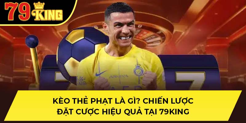 Kèo Thẻ Phạt Là Gì? Chiến Lược Đặt Cược Hiệu Quả Tại 79KING