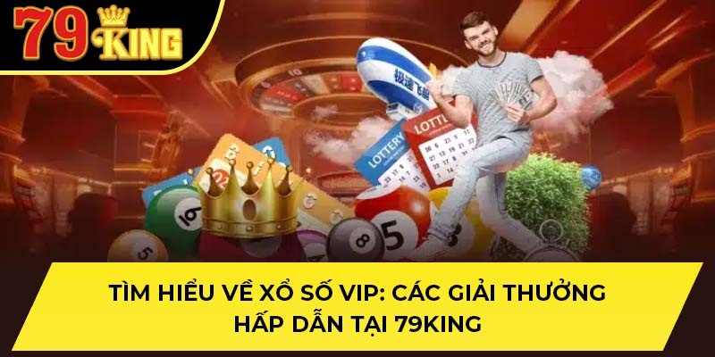 Tìm Hiểu Về Xổ Số Vip: Các Giải Thưởng Hấp Dẫn Tại 79KING